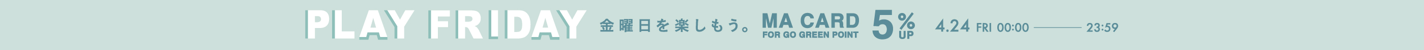 PLAY FRIDAY MAポイント＋5％ 金曜日を楽しもう。 MA CARD FOR GO GREEN POINT 4.24 FRI 00:00 - 23:59
