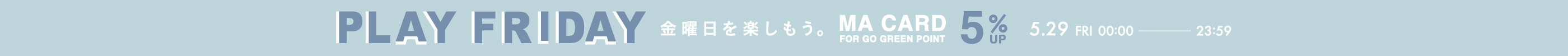 PLAY FRIDAY MAポイント＋5％ 金曜日を楽しもう。 MA CARD FOR GO GREEN POINT 5.29 FRI 00:00 - 23:59