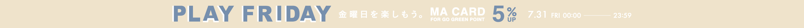 PLAY FRIDAY MAポイント＋5％ 金曜日を楽しもう。 MA CARD FOR GO GREEN POINT 7.31 FRI 00:00 - 23:59