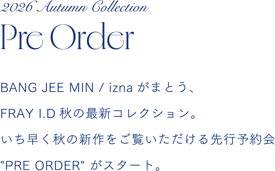2026 Autumn Collection Pre Order BANG JEE MIN / iznaがまとう、FRAY I.D秋の最新コレクション。いち早く秋の新作をご覧いただける先行予約会 PRE ORDER がスタート。