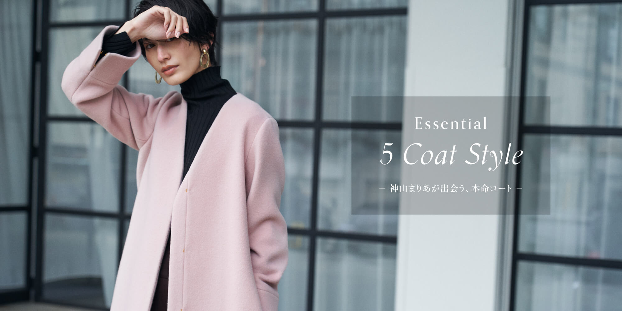 Essential 5 Coat Style － 神山まりあが出会う、本命コート －