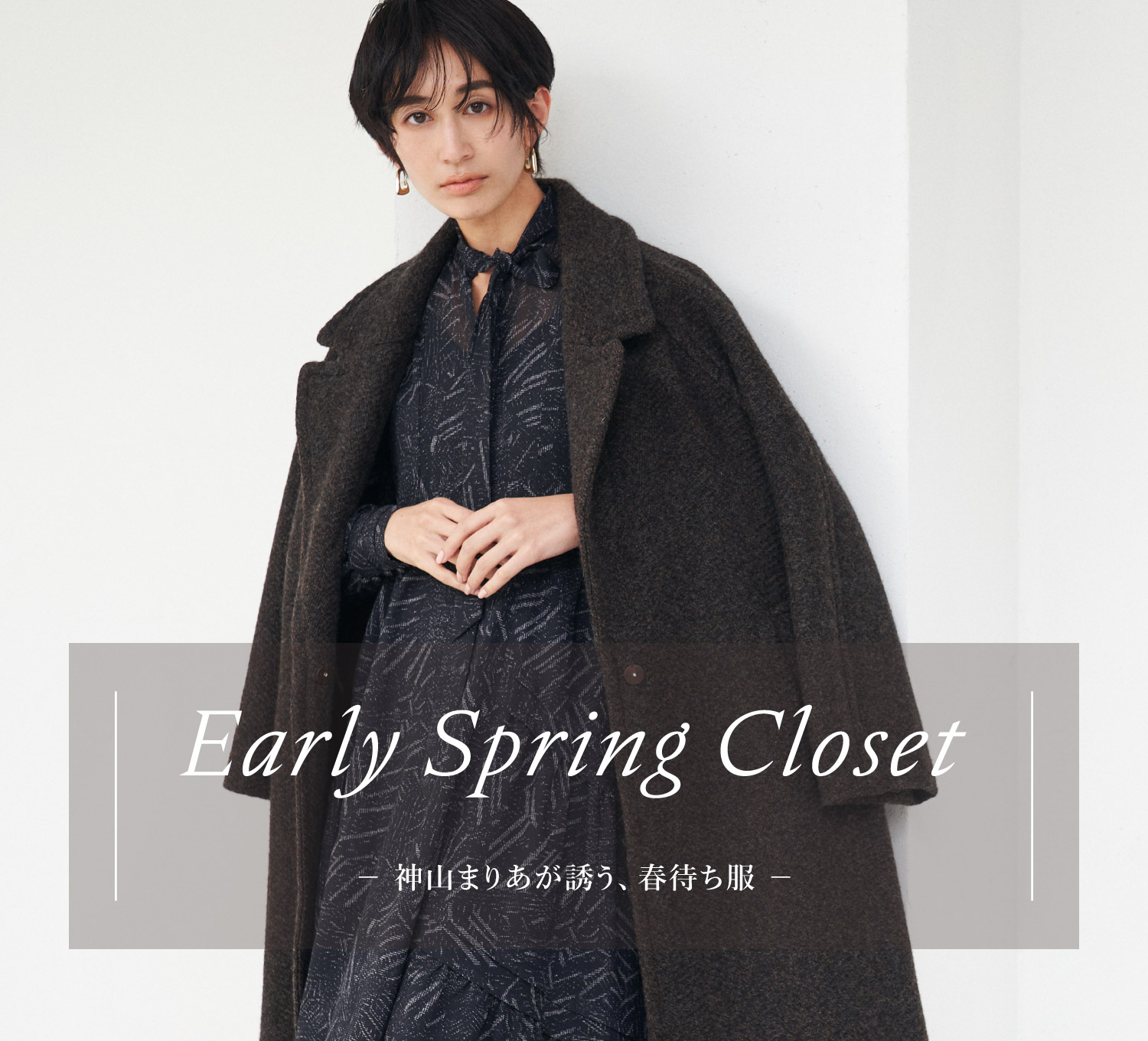 Early Spring Closet － 神山まりあが誘う、春待ち服 －