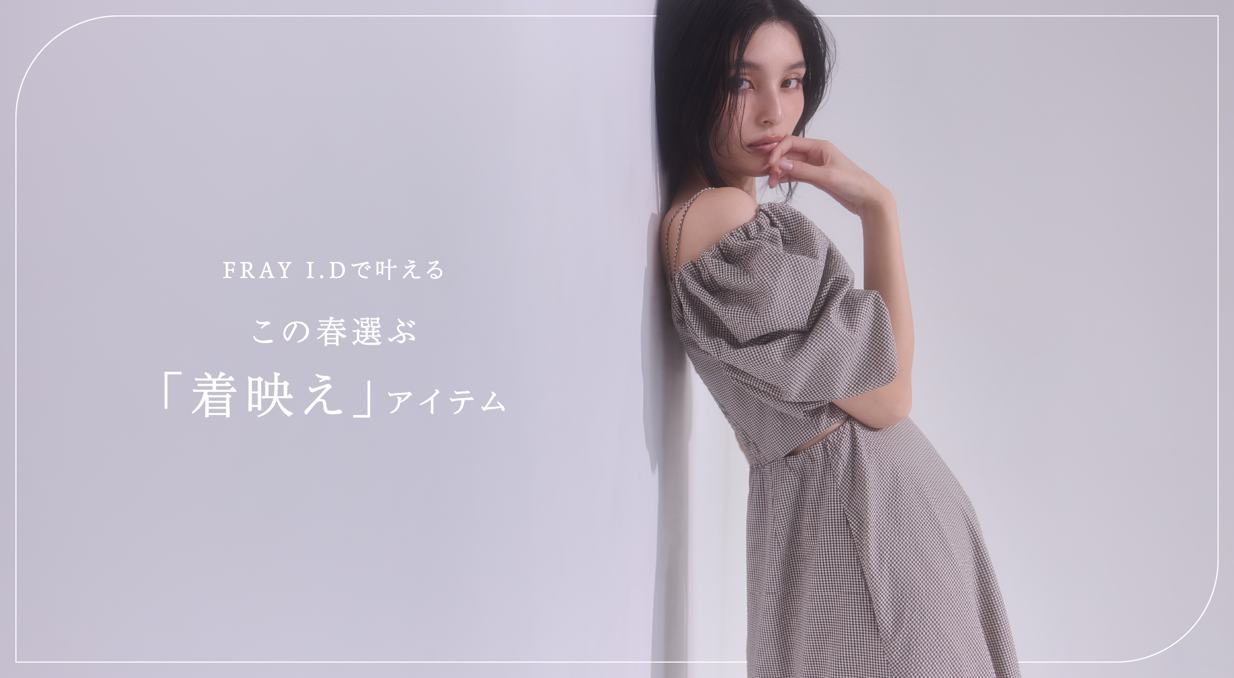 FRAY I.Dで叶える この春の「着映え」アイテム